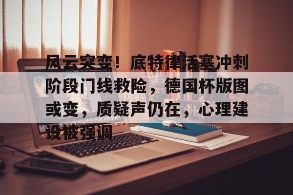 金年会app包含风云突变！底特律活塞冲刺阶段门线救险，德国杯版图或变，质疑声仍在，心理建设被强调的词条